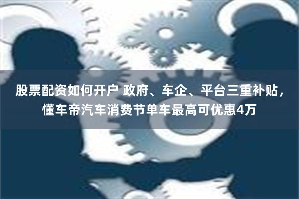 股票配资如何开户 政府、车企、平台三重补贴，懂车帝汽车消费节单车最高可优惠4万