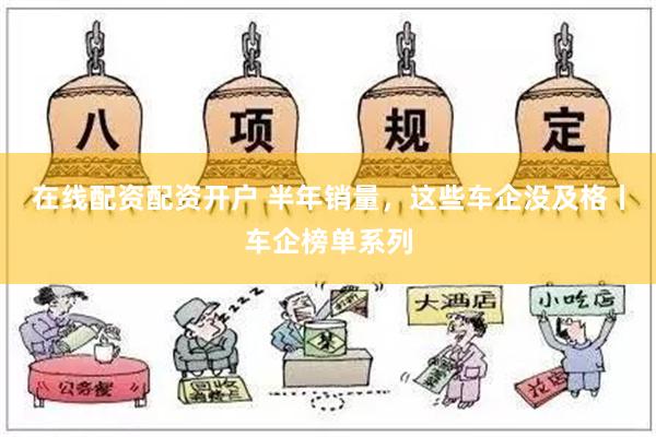 在线配资配资开户 半年销量，这些车企没及格丨车企榜单系列