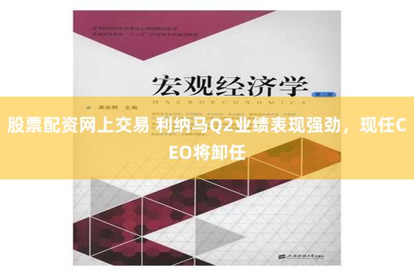 股票配资网上交易 利纳马Q2业绩表现强劲，现任CEO将卸任