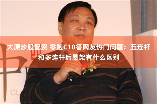 太原炒股配资 零跑C10答网友热门问题：五连杆和多连杆后悬架有什么区别