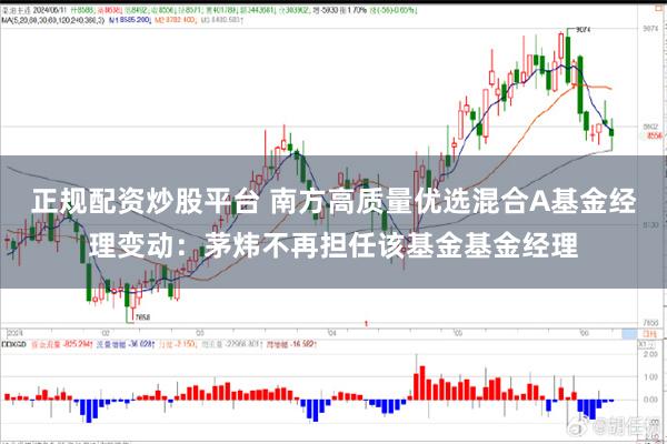 正规配资炒股平台 南方高质量优选混合A基金经理变动：茅炜不再担任该基金基金经理