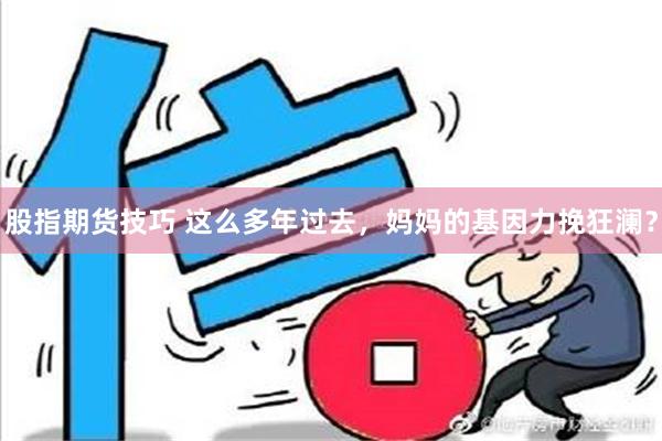 股指期货技巧 这么多年过去，妈妈的基因力挽狂澜？