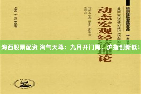 海西股票配资 淘气天尊：九月开门黑，沪指创新低！