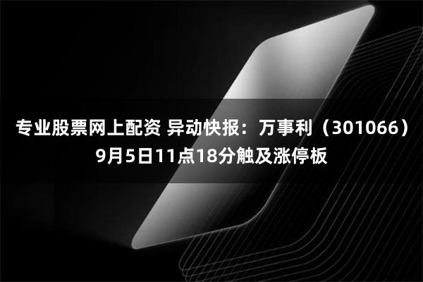 专业股票网上配资 异动快报：万事利（301066）9月5日11点18分触及涨停板