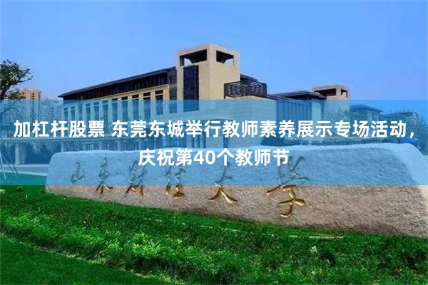 加杠杆股票 东莞东城举行教师素养展示专场活动，庆祝第40个教师节