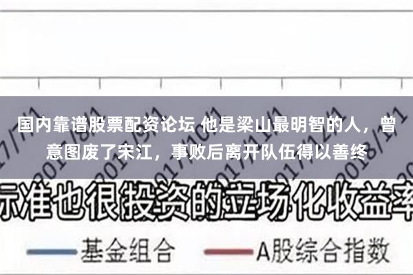 国内靠谱股票配资论坛 他是梁山最明智的人，曾意图废了宋江，事败后离开队伍得以善终