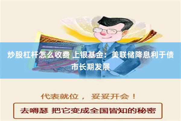 炒股杠杆怎么收费 上银基金：美联储降息利于债市长期发展