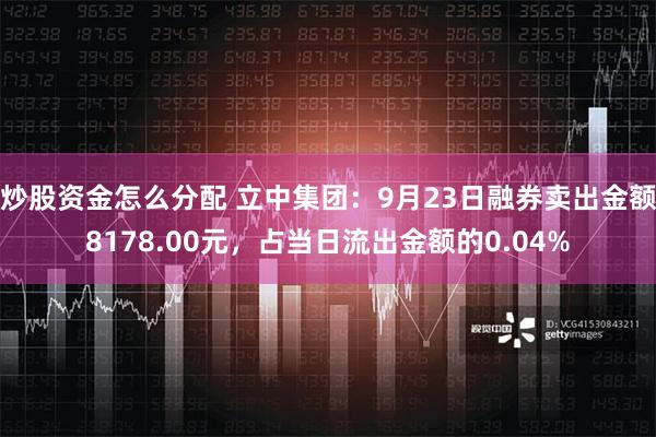 炒股资金怎么分配 立中集团：9月23日融券卖出金额8178.00元，占当日流出金额的0.04%