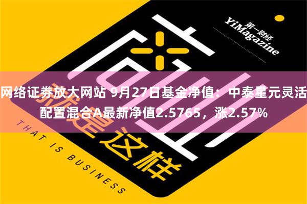 网络证劵放大网站 9月27日基金净值：中泰星元灵活配置混合A最新净值2.5765，涨2.57%