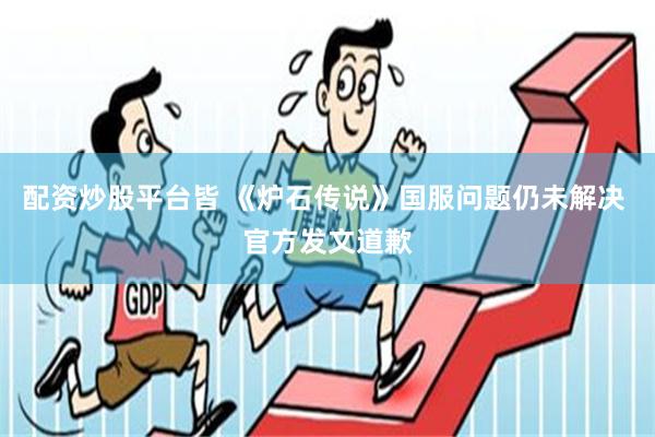 配资炒股平台皆 《炉石传说》国服问题仍未解决 官方发文道歉