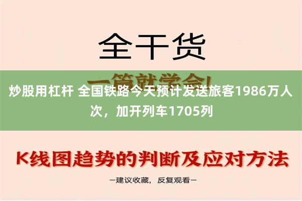 炒股用杠杆 全国铁路今天预计发送旅客1986万人次，加开列车1705列