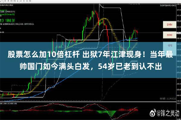 股票怎么加10倍杠杆 出狱7年江津现身！当年最帅国门如今满头白发，54岁已老到认不出