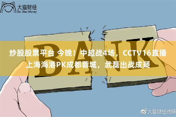 炒股股票平台 今晚！中超战4场，CCTV16直播上海海港PK成都蓉城，武磊出战成疑