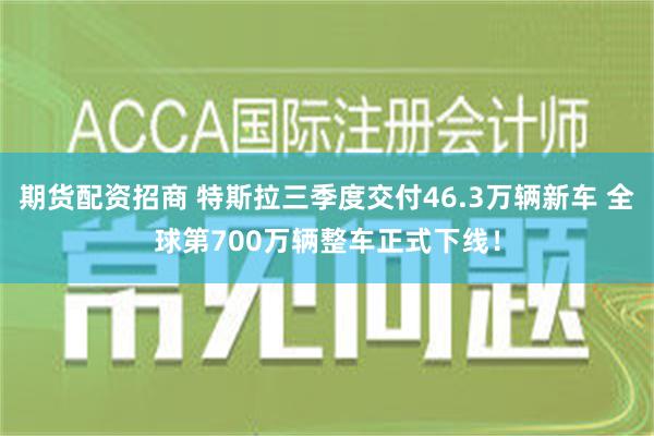 期货配资招商 特斯拉三季度交付46.3万辆新车 全球第700万辆整车正式下线！