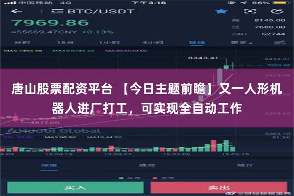 唐山股票配资平台 【今日主题前瞻】又一人形机器人进厂打工，可实现全自动工作