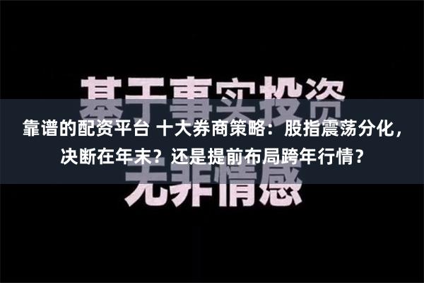 靠谱的配资平台 十大券商策略：股指震荡分化，决断在年末？还是提前布局跨年行情？