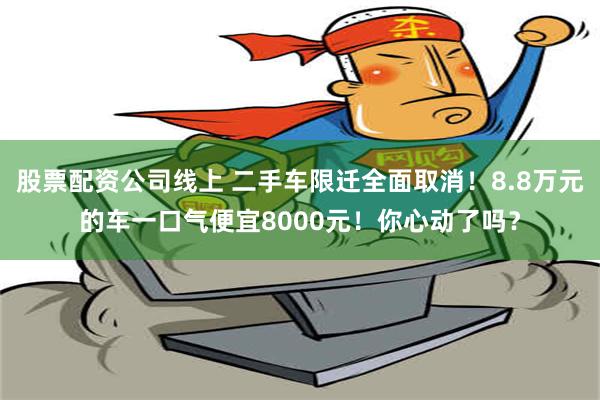 股票配资公司线上 二手车限迁全面取消！8.8万元的车一口气便宜8000元！你心动了吗？