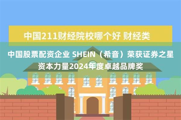 中国股票配资企业 SHEIN（希音）荣获证券之星资本力量2024年度卓越品牌奖