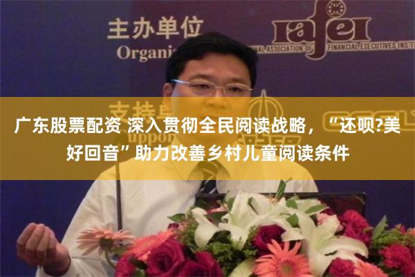 广东股票配资 深入贯彻全民阅读战略，“还呗?美好回音”助力改善乡村儿童阅读条件