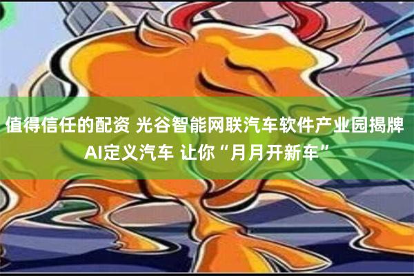 值得信任的配资 光谷智能网联汽车软件产业园揭牌 AI定义汽车 让你“月月开新车”