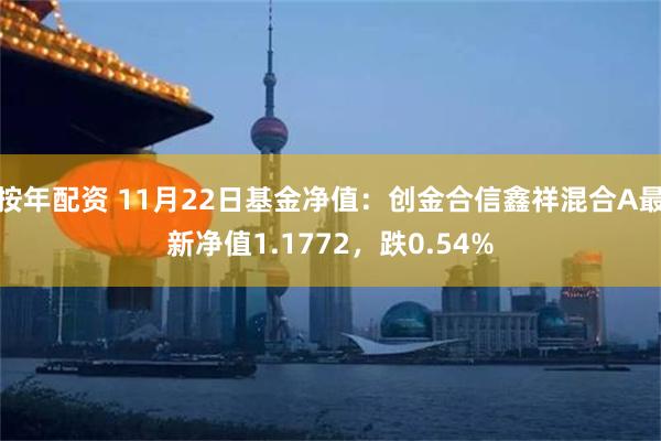 按年配资 11月22日基金净值：创金合信鑫祥混合A最新净值1.1772，跌0.54%