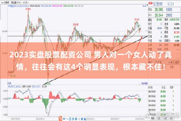 2023实盘股票配资公司 男人对一个女人动了真情，往往会有这4个明显表现，根本藏不住！