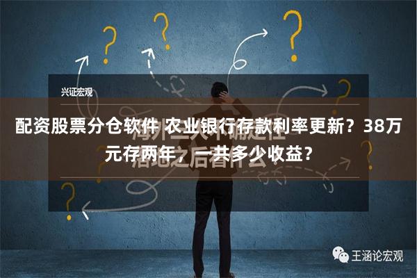 配资股票分仓软件 农业银行存款利率更新？38万元存两年，一共多少收益？