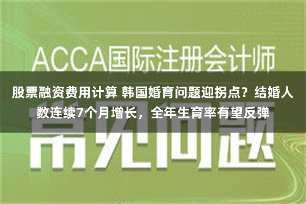 股票融资费用计算 韩国婚育问题迎拐点？结婚人数连续7个月增长，全年生育率有望反弹