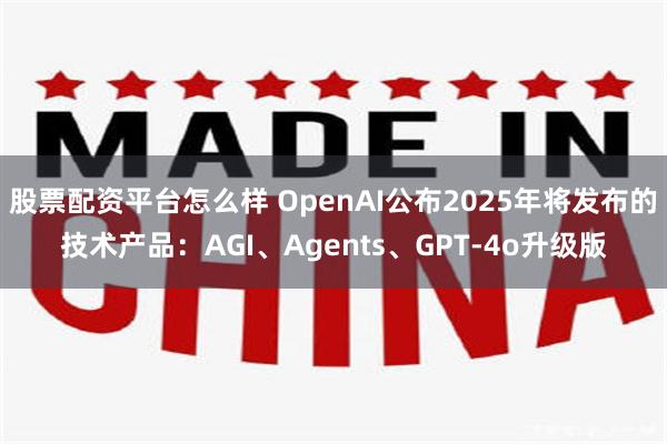 股票配资平台怎么样 OpenAI公布2025年将发布的技术产品：AGI、Agents、GPT-4o升级版