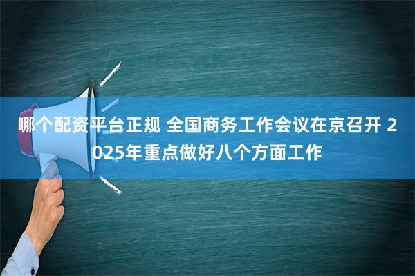 哪个配资平台正规 全国商务工作会议在京召开 2025年重点做好八个方面工作