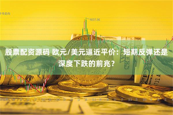 股票配资源码 欧元/美元逼近平价：短期反弹还是深度下跌的前兆？