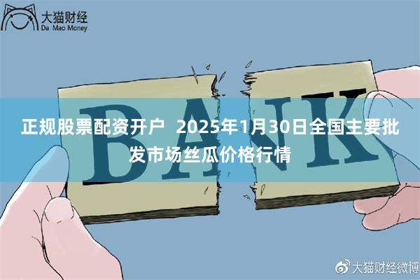 正规股票配资开户  2025年1月30日全国主要批发市场丝瓜价格行情