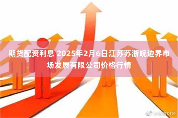 期货配资利息 2025年2月6日江苏苏浙皖边界市场发展有限公司价格行情