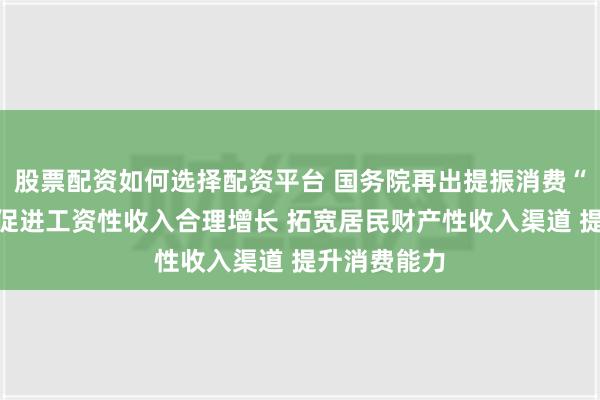 股票配资如何选择配资平台 国务院再出提振消费“组合拳”：促进工资性收入合理增长 拓宽居民财产性收入渠道 提升消费能力