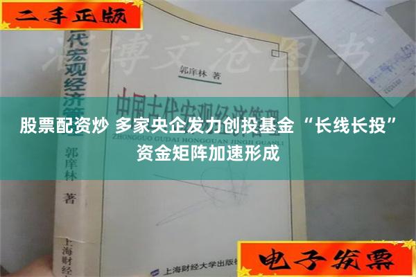 股票配资炒 多家央企发力创投基金 “长线长投”资金矩阵加速形成