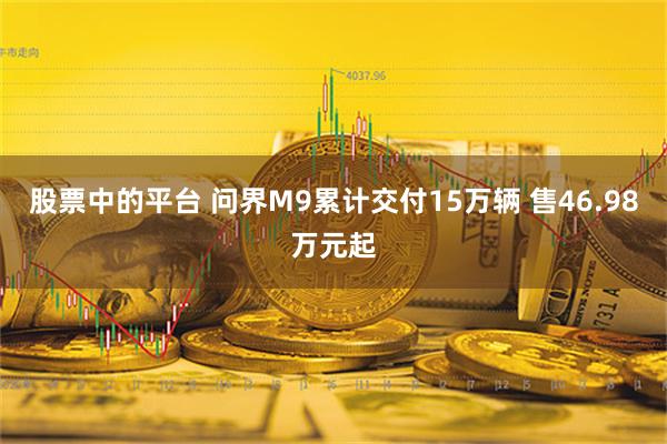 股票中的平台 问界M9累计交付15万辆 售46.98万元起