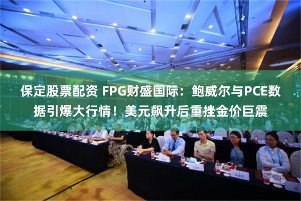 保定股票配资 FPG财盛国际：鲍威尔与PCE数据引爆大行情！美元飙升后重挫金价巨震